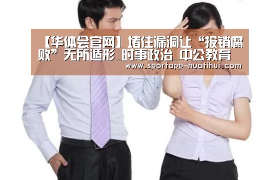 【华体会官网】堵住漏洞让“报销腐败”无所遁形_时事政治_中公教育网(图3) 华体会官方